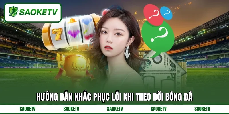 Hướng dẫn khắc phục lỗi khi theo dõi bóng đá Hướng dẫn khắc phục lỗi khi theo dõi bóng đá