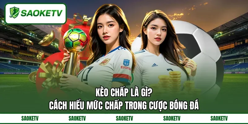 Kèo Chấp Là Gì? - Cách Hiểu Mức Chấp Trong Cược Bóng Đá