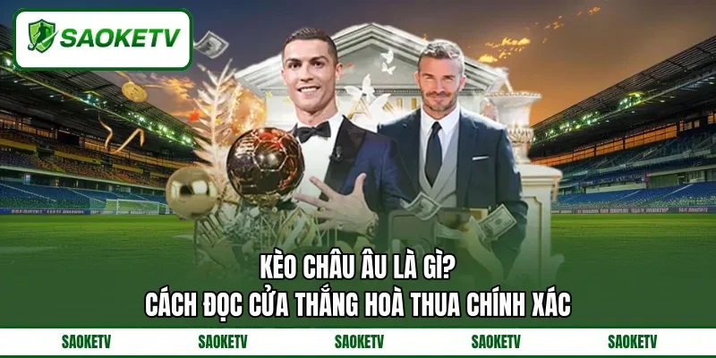 Kèo Châu Âu Là Gì? - Cách Đọc Cửa Thắng Hoà Thua Chính Xác