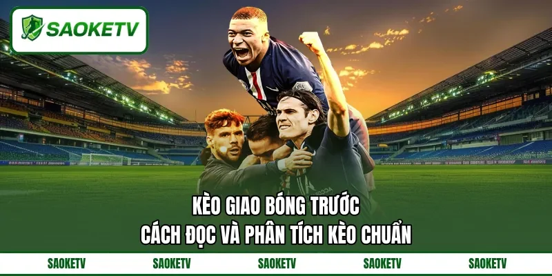 Kèo Giao Bóng Trước - Cách Đọc Và Phân Tích Kèo Chuẩn