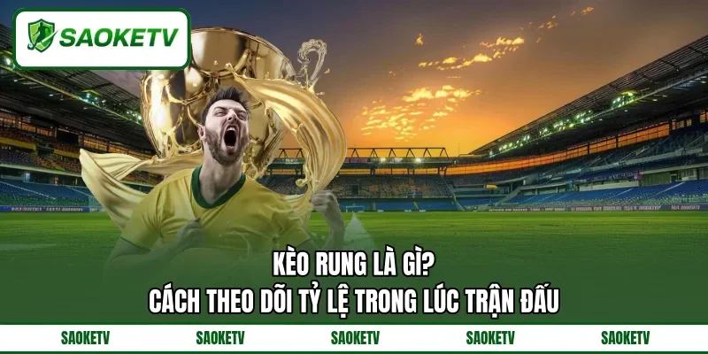 Kèo Rung Là Gì? - Cách Theo Dõi Tỷ Lệ Trong Lúc Trận Đấu