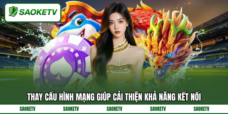 Thay cấu hình mạng giúp cải thiện khả năng kết nối Thay cấu hình mạng giúp cải thiện khả năng kết nối